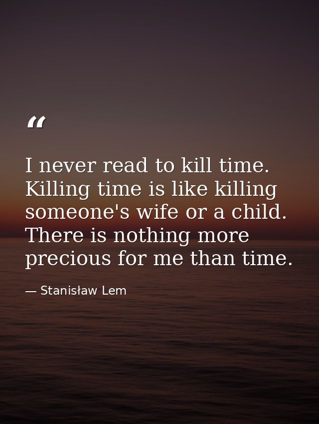 I never read to kill time. Killing time is like killing someone's wife or a child. There is nothing more precious for me — Stanisław Lem