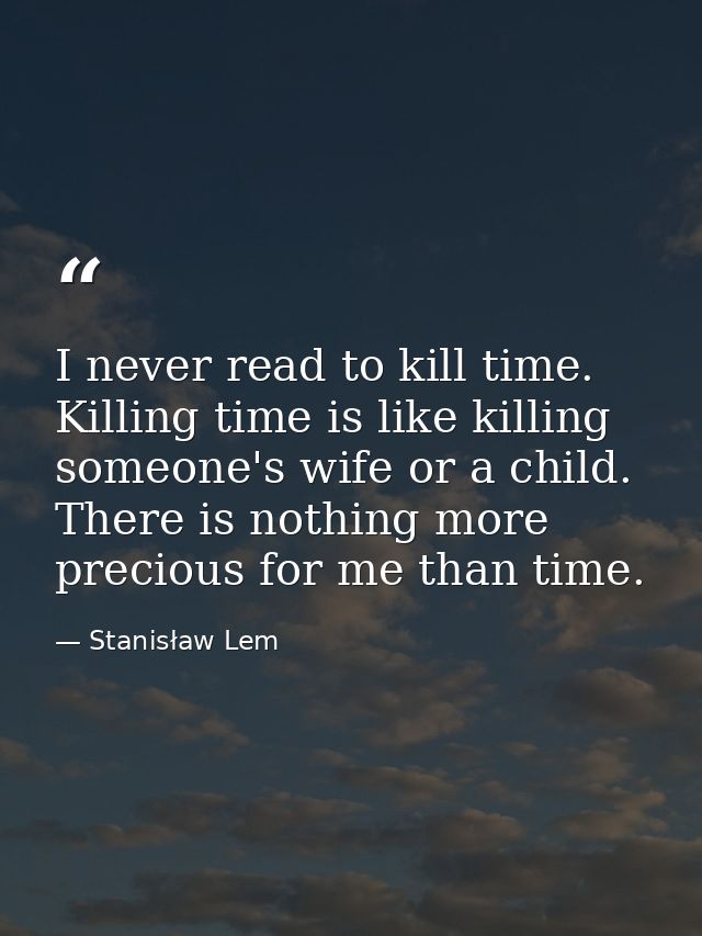 I never read to kill time. Killing time is like killing someone's wife or a child. There is nothing more precious for me — Stanisław Lem