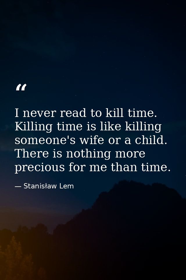 I never read to kill time. Killing time is like killing someone's wife or a child. There is nothing more precious for me — Stanisław Lem