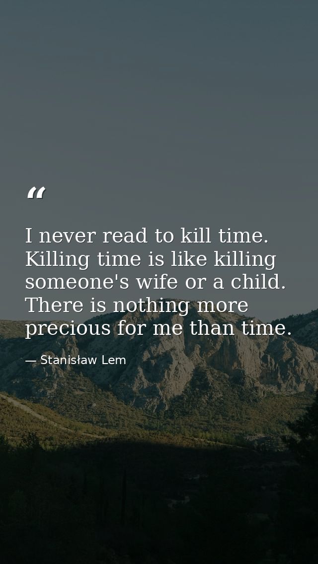 I never read to kill time. Killing time is like killing someone's wife or a child. There is nothing more precious for me — Stanisław Lem