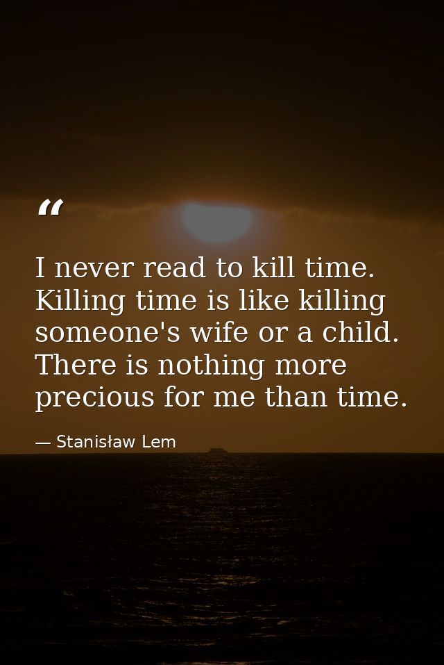 I never read to kill time. Killing time is like killing someone's wife or a child. There is nothing more precious for me — Stanisław Lem