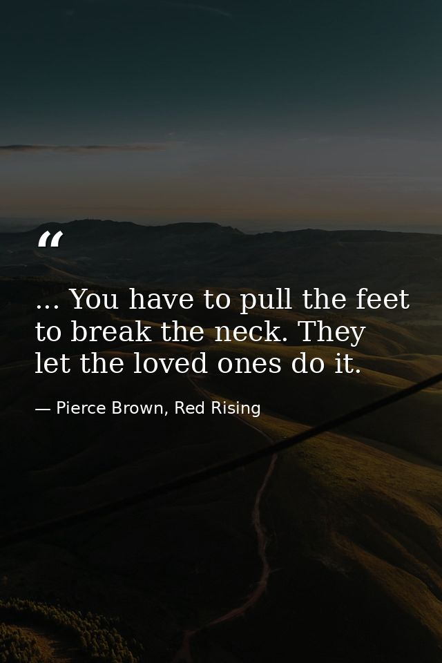 ... You have to pull the feet to break the neck. They let the loved ones do it. — Pierce Brown, Red Rising