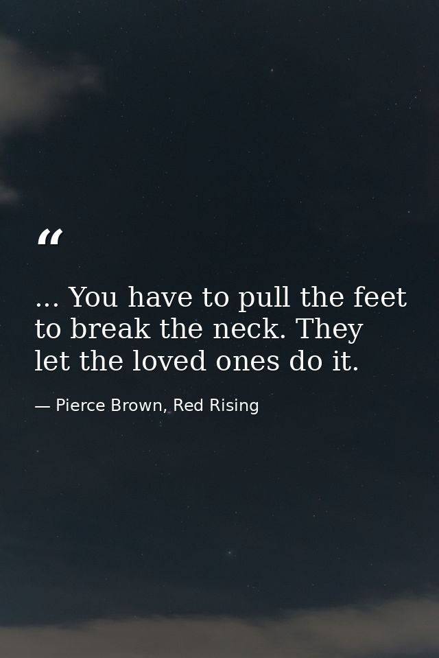 ... You have to pull the feet to break the neck. They let the loved ones do it. — Pierce Brown, Red Rising