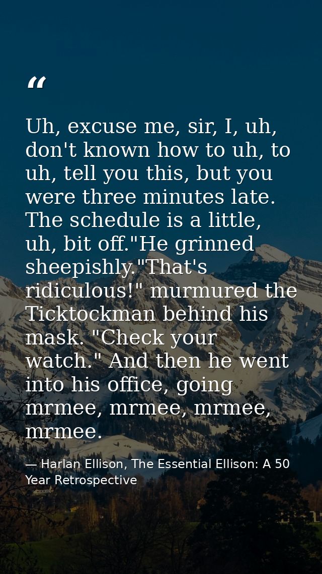 Uh, excuse me, sir, I, uh, don't known how to uh, to uh, tell you this, but you were three minutes late. The schedule is — Harlan Ellison, The Essential Ellison: A 50 Year Retrospective