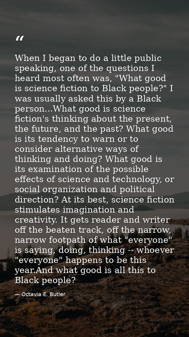 When I began to do a little public speaking, one of the questions I heard most often was, "What good is science fiction  — Octavia E. Butler