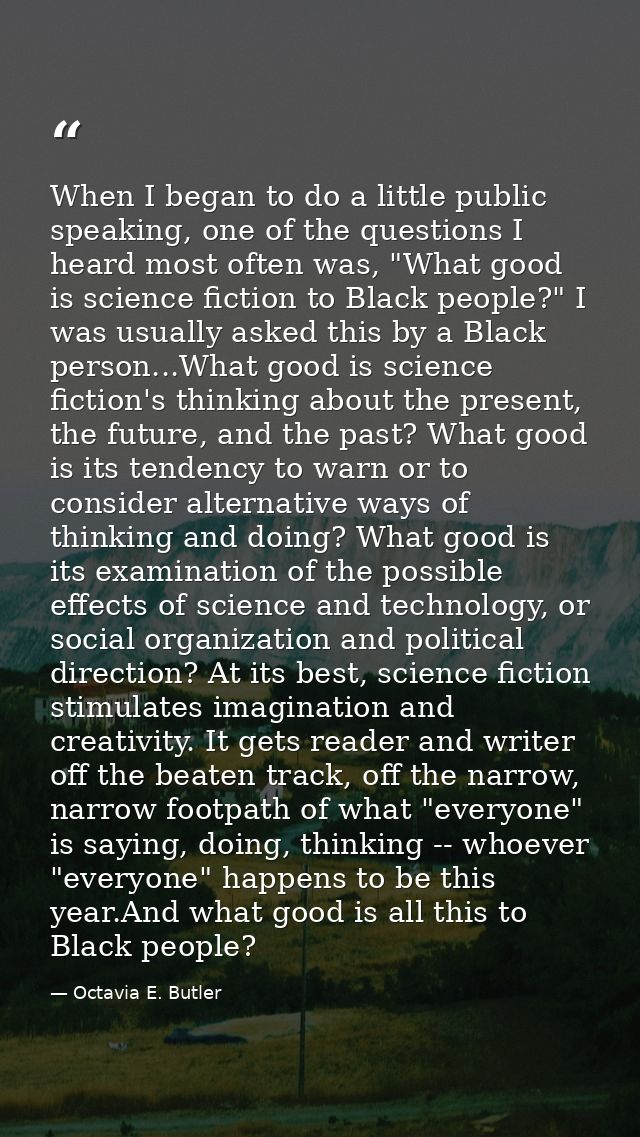 When I began to do a little public speaking, one of the questions I heard most often was, "What good is science fiction  — Octavia E. Butler