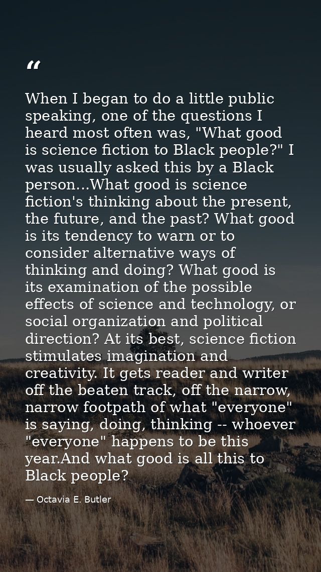 When I began to do a little public speaking, one of the questions I heard most often was, "What good is science fiction  — Octavia E. Butler