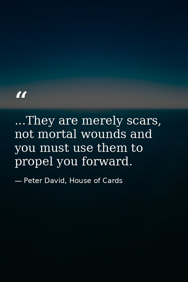...They are merely scars, not mortal wounds and you must use them to propel you forward. — Peter David, House of Cards