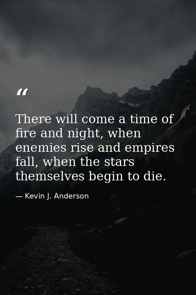 There will come a time of fire and night, when enemies rise and empires fall, when the stars themselves begin to die. — Kevin J. Anderson