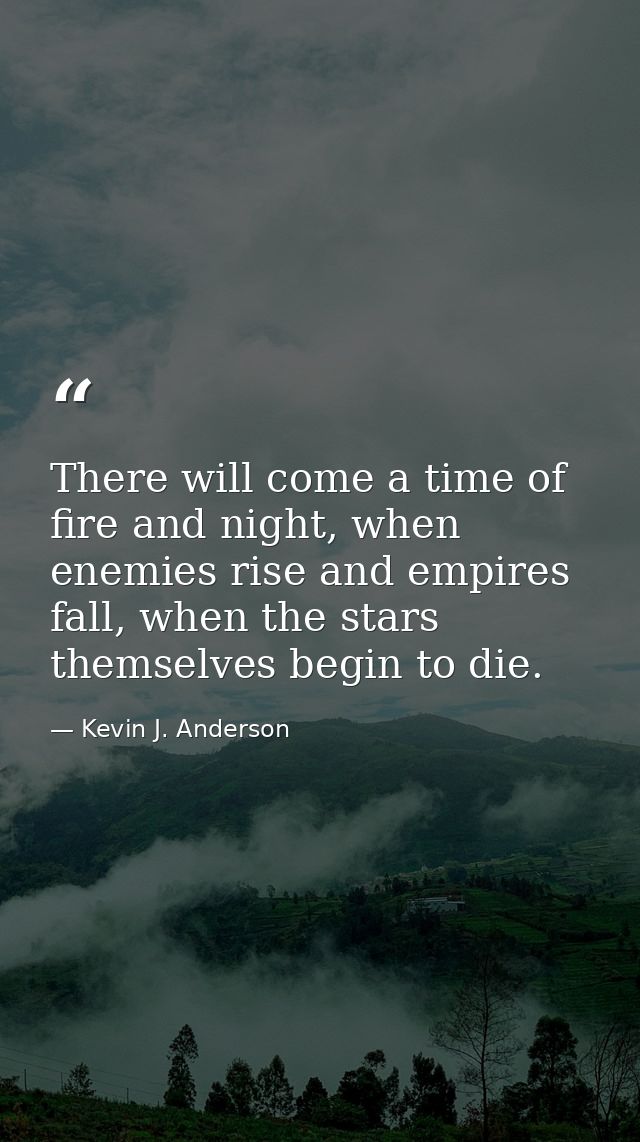 There will come a time of fire and night, when enemies rise and empires fall, when the stars themselves begin to die. — Kevin J. Anderson