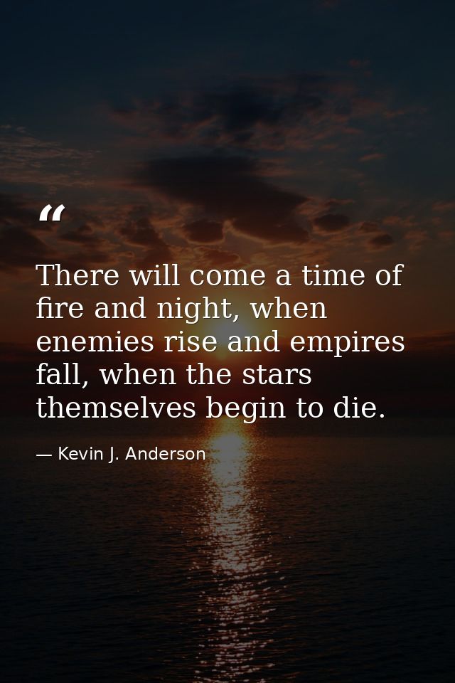There will come a time of fire and night, when enemies rise and empires fall, when the stars themselves begin to die. — Kevin J. Anderson