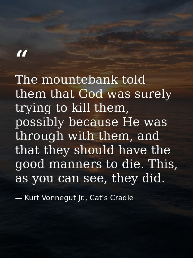 The mountebank told them that God was surely trying to kill them, possibly because He was through with them, and that th — Kurt Vonnegut Jr., Cat's Cradle