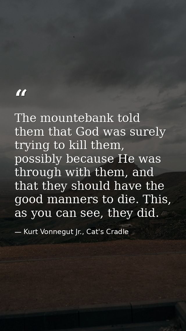 The mountebank told them that God was surely trying to kill them, possibly because He was through with them, and that th — Kurt Vonnegut Jr., Cat's Cradle