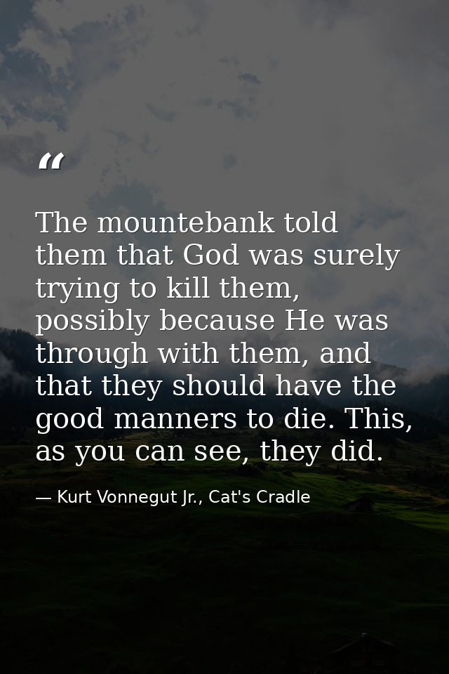 The mountebank told them that God was surely trying to kill them, possibly because He was through with them, and that th — Kurt Vonnegut Jr., Cat's Cradle