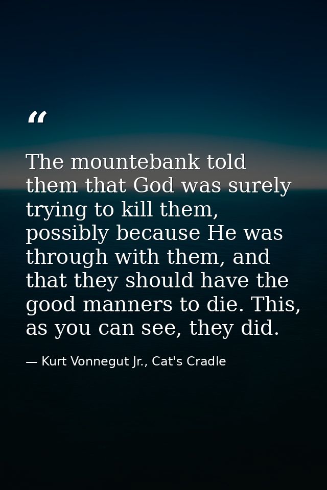 The mountebank told them that God was surely trying to kill them, possibly because He was through with them, and that th — Kurt Vonnegut Jr., Cat's Cradle