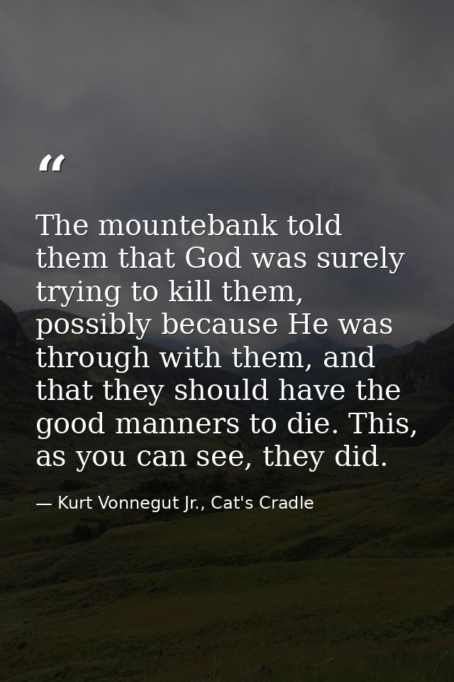 The mountebank told them that God was surely trying to kill them, possibly because He was through with them, and that th — Kurt Vonnegut Jr., Cat's Cradle