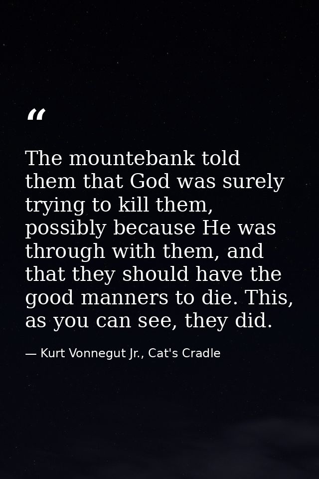 The mountebank told them that God was surely trying to kill them, possibly because He was through with them, and that th — Kurt Vonnegut Jr., Cat's Cradle
