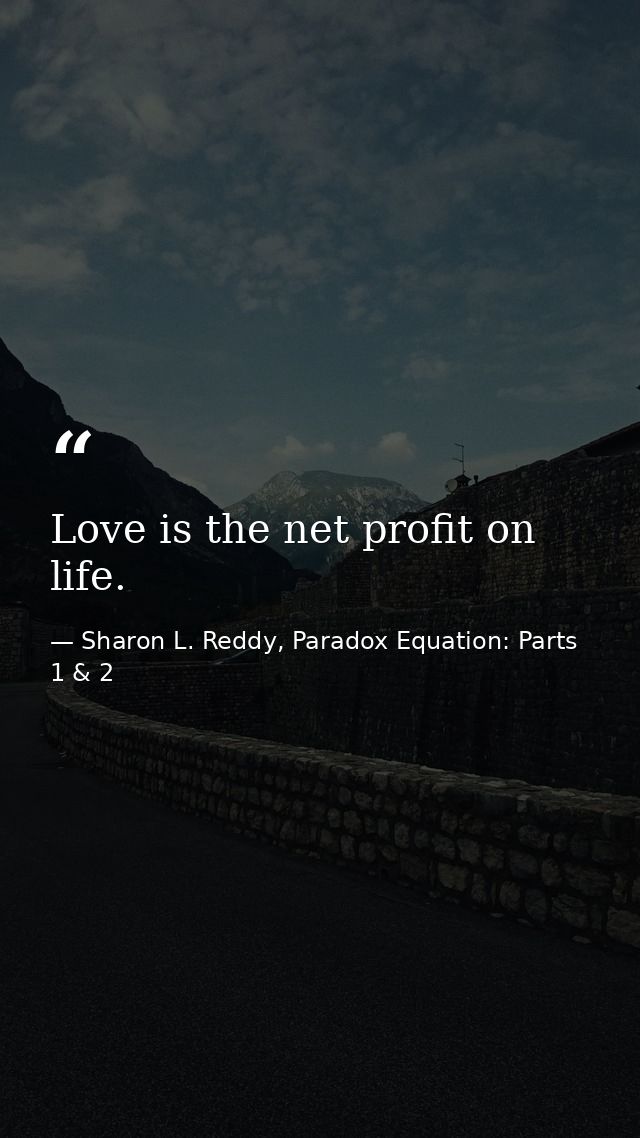 Love is the net profit on life. — Sharon L. Reddy, Paradox Equation: Parts 1 & 2