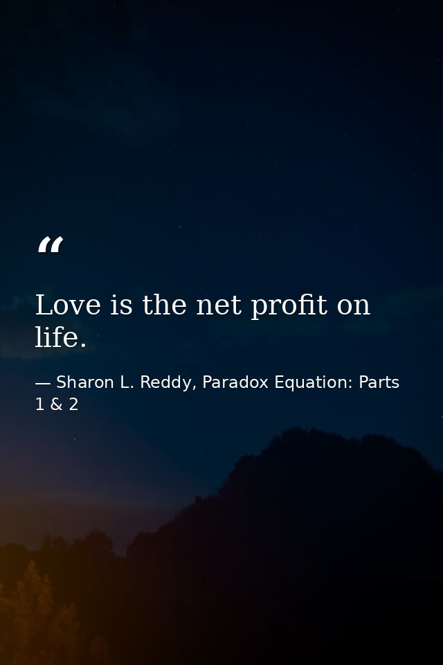 Love is the net profit on life. — Sharon L. Reddy, Paradox Equation: Parts 1 & 2