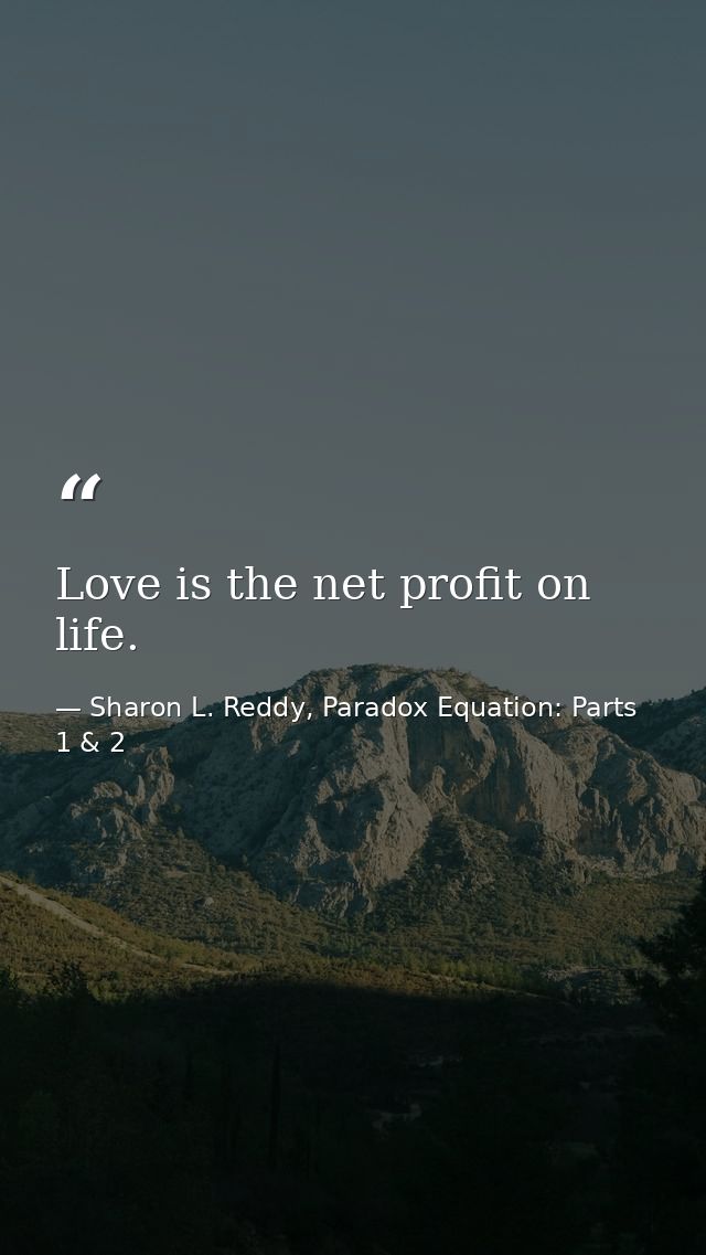 Love is the net profit on life. — Sharon L. Reddy, Paradox Equation: Parts 1 & 2