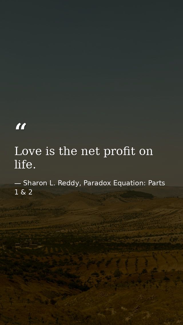 Love is the net profit on life. — Sharon L. Reddy, Paradox Equation: Parts 1 & 2