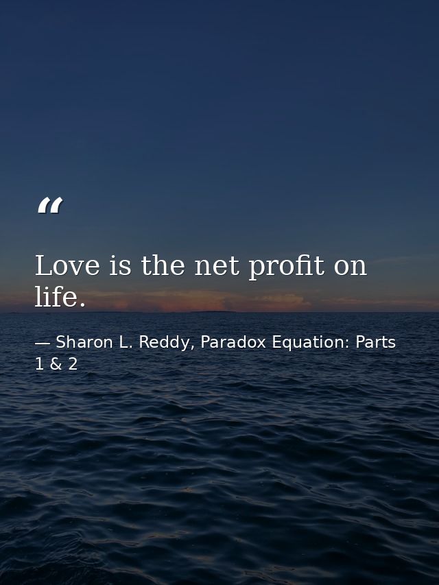 Love is the net profit on life. — Sharon L. Reddy, Paradox Equation: Parts 1 & 2