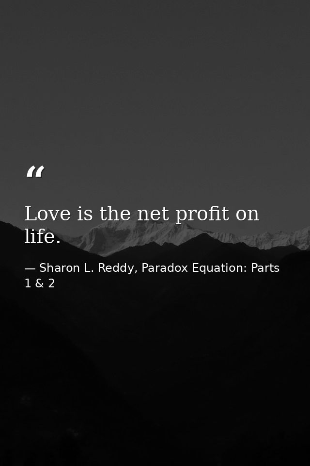 Love is the net profit on life. — Sharon L. Reddy, Paradox Equation: Parts 1 & 2