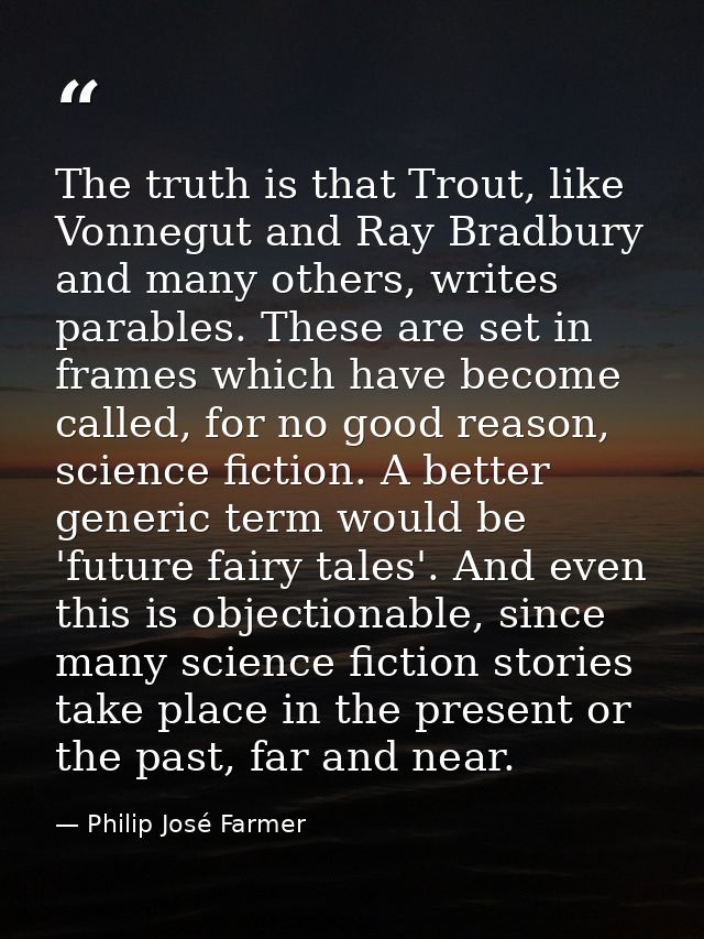 The truth is that Trout, like Vonnegut and Ray Bradbury and many others, writes parables. These are set in frames which  — Philip José Farmer