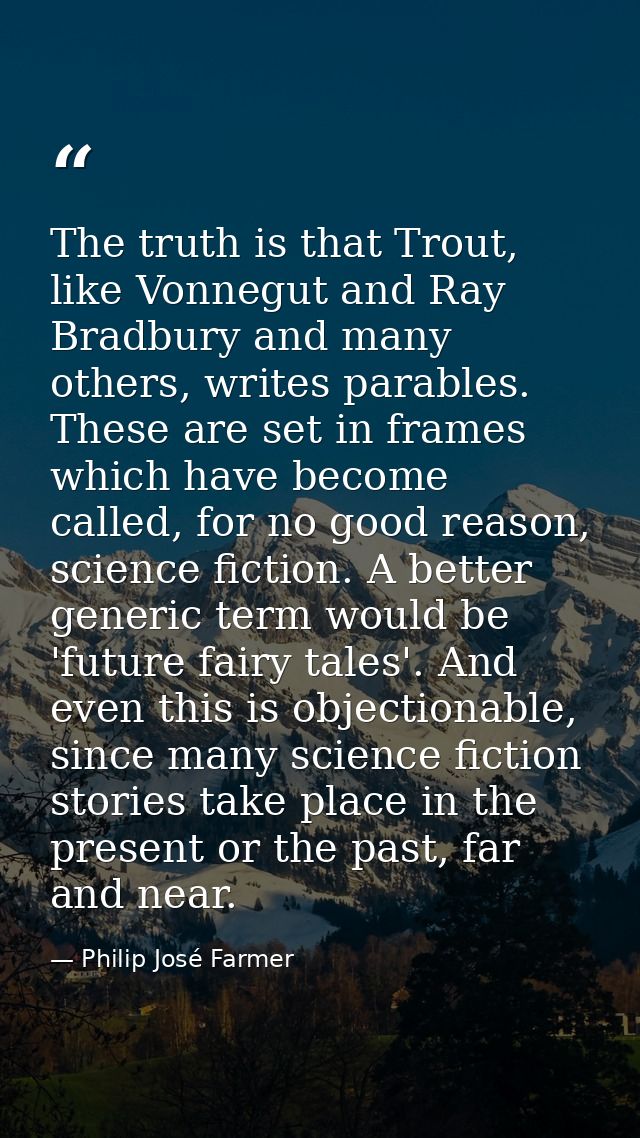 The truth is that Trout, like Vonnegut and Ray Bradbury and many others, writes parables. These are set in frames which  — Philip José Farmer
