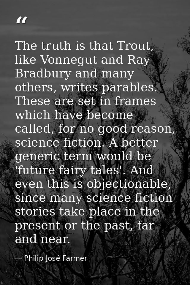 The truth is that Trout, like Vonnegut and Ray Bradbury and many others, writes parables. These are set in frames which  — Philip José Farmer