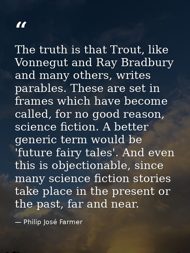 The truth is that Trout, like Vonnegut and Ray Bradbury and many others, writes parables. These are set in frames which  — Philip José Farmer