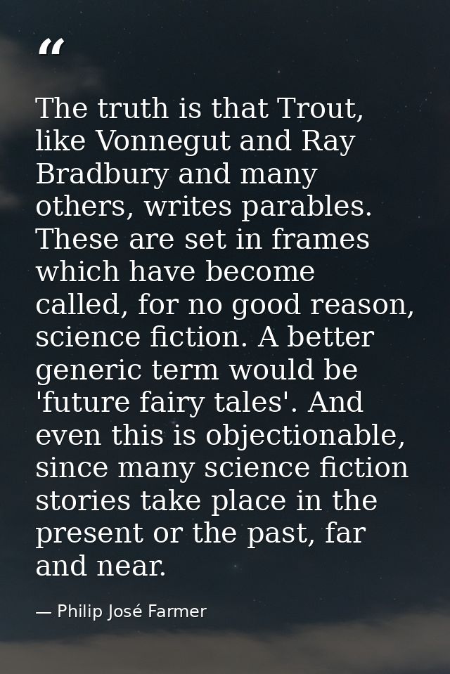 The truth is that Trout, like Vonnegut and Ray Bradbury and many others, writes parables. These are set in frames which  — Philip José Farmer