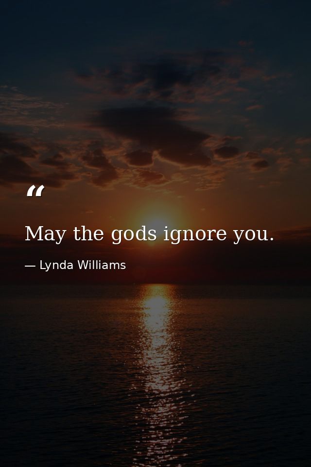 May the gods ignore you. — Lynda Williams
