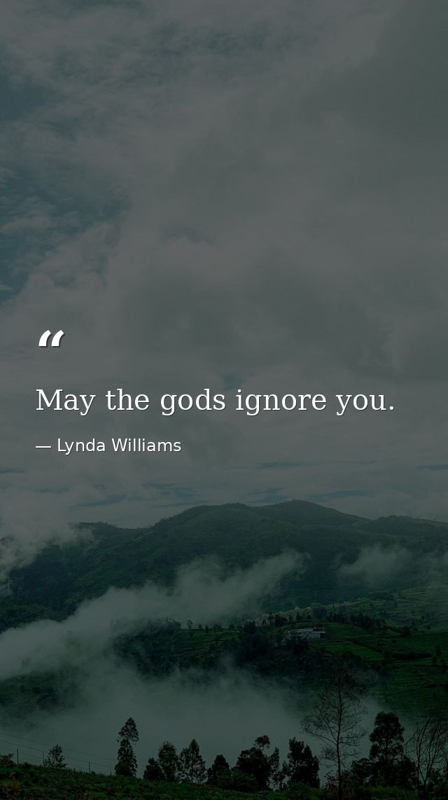 May the gods ignore you. — Lynda Williams