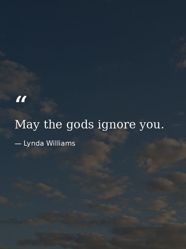 May the gods ignore you. — Lynda Williams