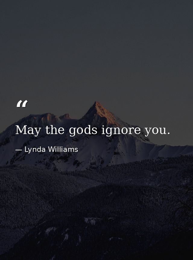 May the gods ignore you. — Lynda Williams