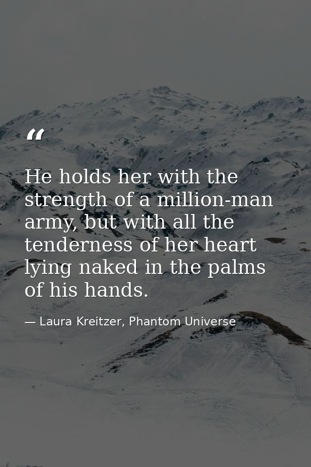 He holds her with the strength of a million-man army, but with all the tenderness of her heart lying naked in the palms  — Laura Kreitzer, Phantom Universe