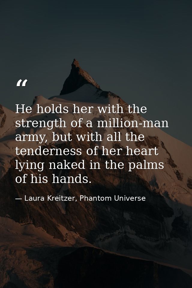 He holds her with the strength of a million-man army, but with all the tenderness of her heart lying naked in the palms  — Laura Kreitzer, Phantom Universe