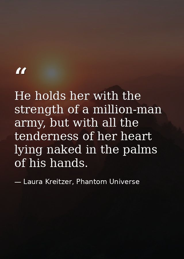 He holds her with the strength of a million-man army, but with all the tenderness of her heart lying naked in the palms  — Laura Kreitzer, Phantom Universe