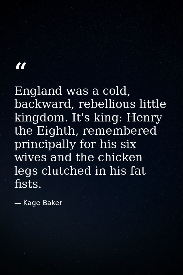 England was a cold, backward, rebellious little kingdom. It's king: Henry the Eighth, remembered principally for his six — Kage Baker
