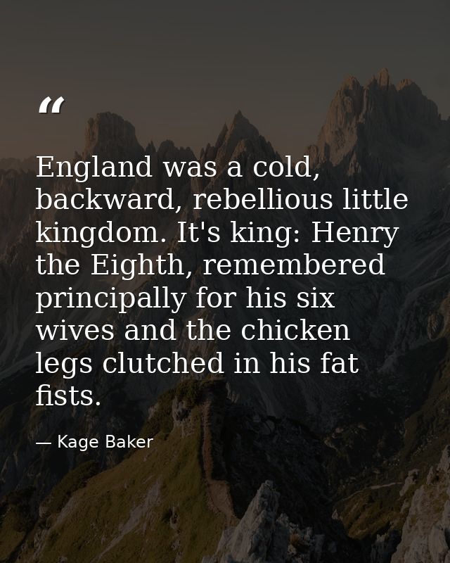 England was a cold, backward, rebellious little kingdom. It's king: Henry the Eighth, remembered principally for his six — Kage Baker