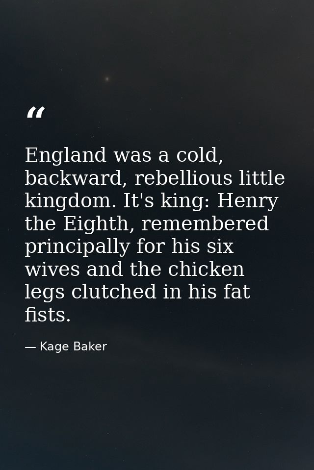 England was a cold, backward, rebellious little kingdom. It's king: Henry the Eighth, remembered principally for his six — Kage Baker