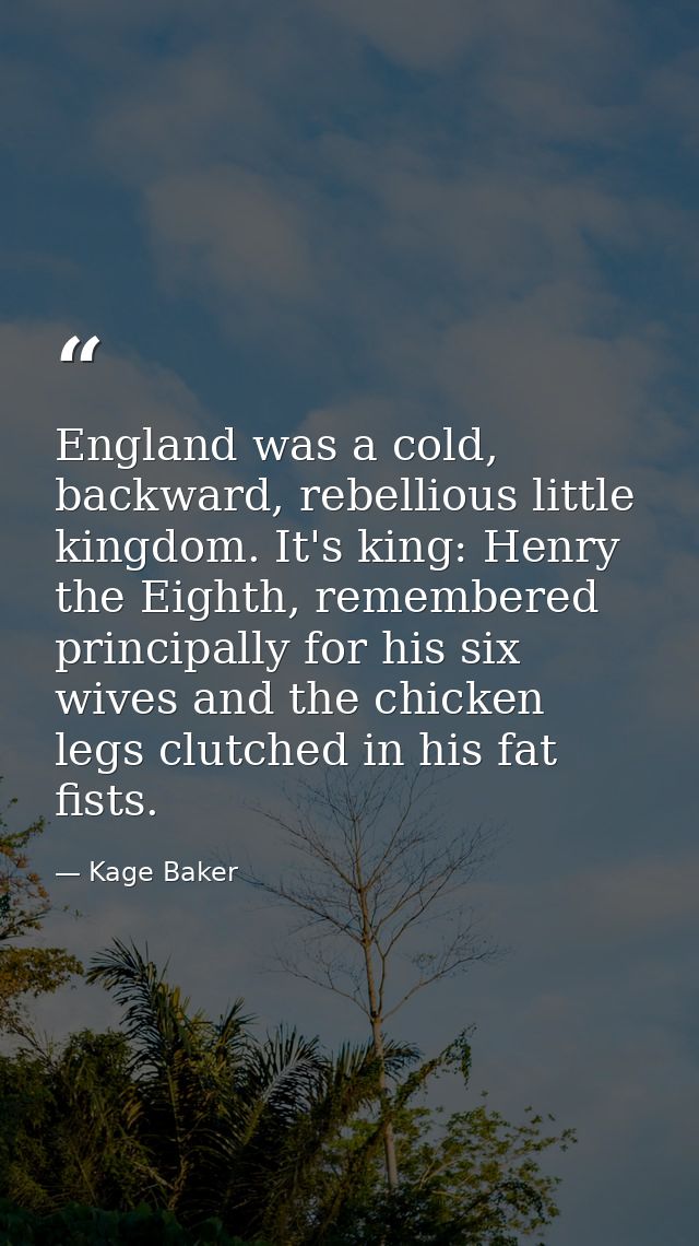 England was a cold, backward, rebellious little kingdom. It's king: Henry the Eighth, remembered principally for his six — Kage Baker