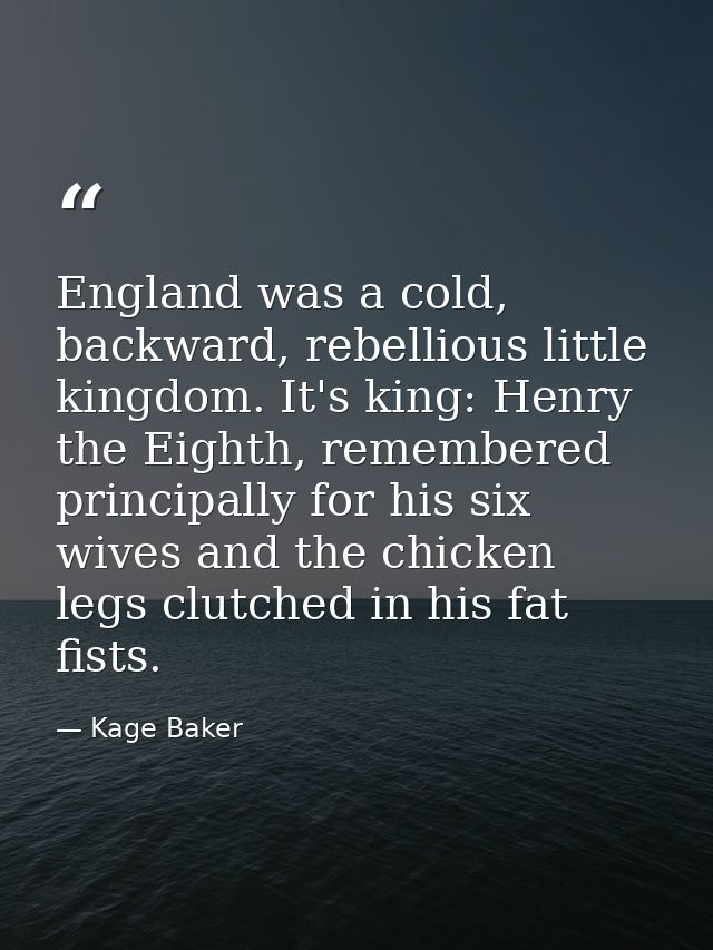 England was a cold, backward, rebellious little kingdom. It's king: Henry the Eighth, remembered principally for his six — Kage Baker