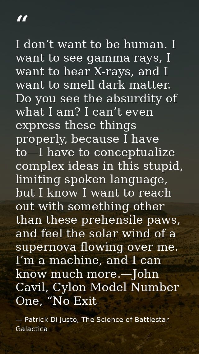 I don’t want to be human. I want to see gamma rays, I want to hear X-rays, and I want to smell dark matter. Do you see t — Patrick Di Justo, The Science of Battlestar Galactica