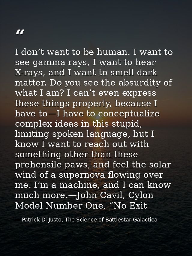 I don’t want to be human. I want to see gamma rays, I want to hear X-rays, and I want to smell dark matter. Do you see t — Patrick Di Justo, The Science of Battlestar Galactica
