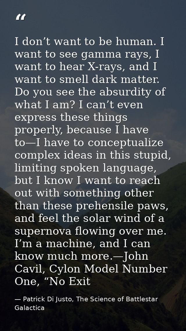 I don’t want to be human. I want to see gamma rays, I want to hear X-rays, and I want to smell dark matter. Do you see t — Patrick Di Justo, The Science of Battlestar Galactica