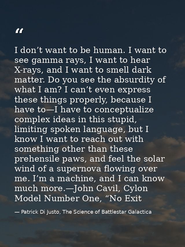 I don’t want to be human. I want to see gamma rays, I want to hear X-rays, and I want to smell dark matter. Do you see t — Patrick Di Justo, The Science of Battlestar Galactica