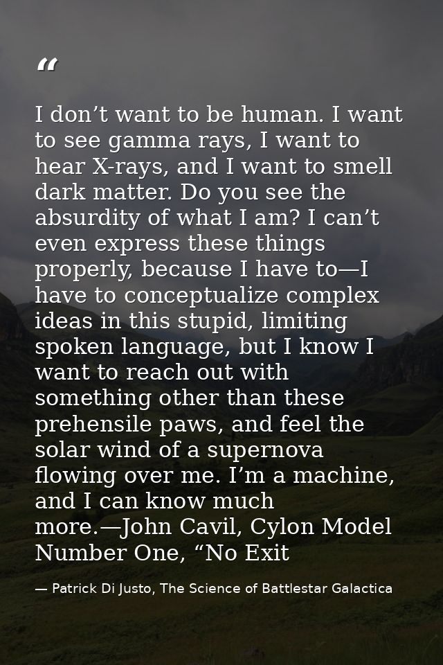 I don’t want to be human. I want to see gamma rays, I want to hear X-rays, and I want to smell dark matter. Do you see t — Patrick Di Justo, The Science of Battlestar Galactica