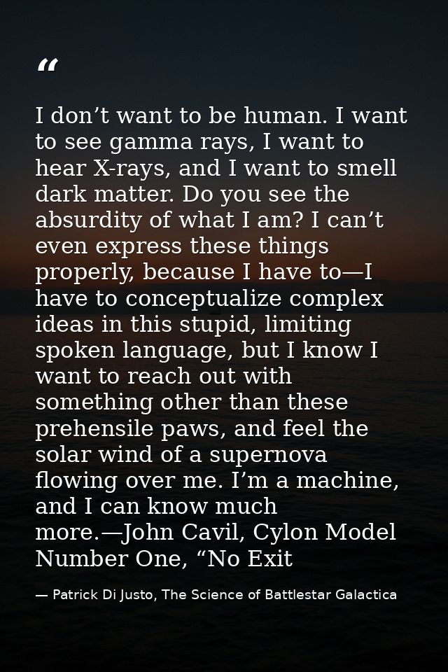 I don’t want to be human. I want to see gamma rays, I want to hear X-rays, and I want to smell dark matter. Do you see t — Patrick Di Justo, The Science of Battlestar Galactica